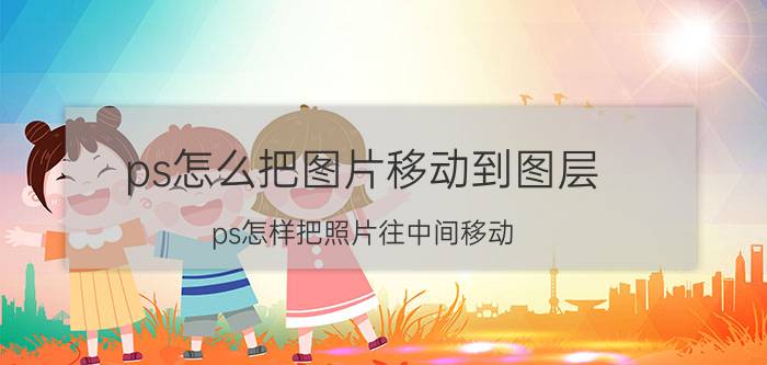 ps怎么把图片移动到图层 ps怎样把照片往中间移动？